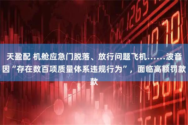 天盈配 机舱应急门脱落、放行问题飞机……波音因“存在数百项质量体系违规行为”，面临高额罚款