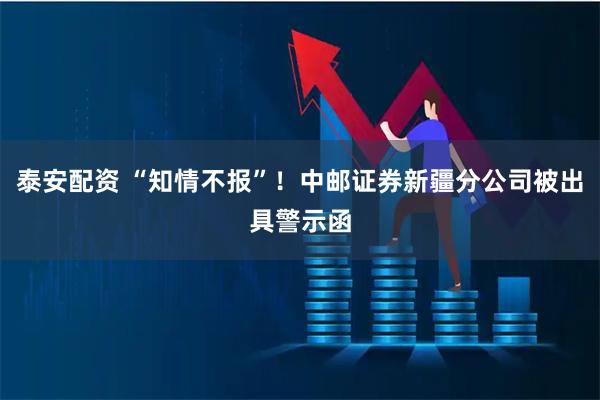 泰安配资 “知情不报”！中邮证券新疆分公司被出具警示函