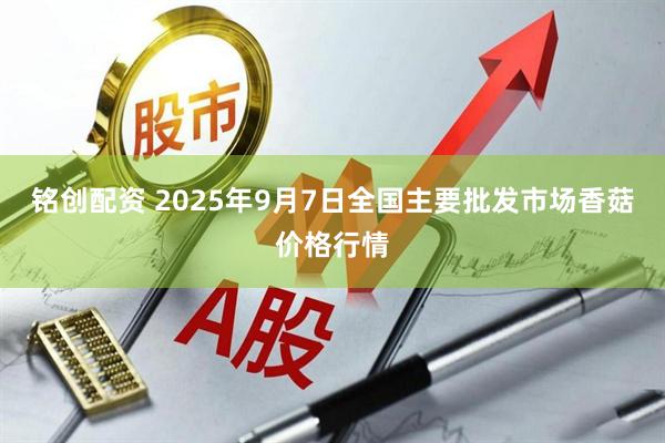 铭创配资 2025年9月7日全国主要批发市场香菇价格行情