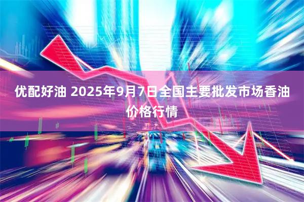 优配好油 2025年9月7日全国主要批发市场香油价格行情
