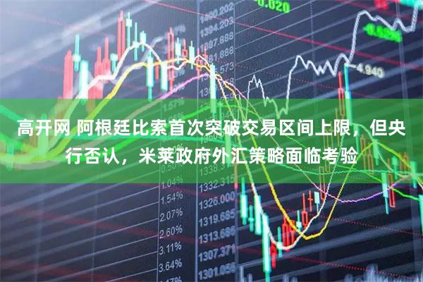 高开网 阿根廷比索首次突破交易区间上限，但央行否认，米莱政府外汇策略面临考验