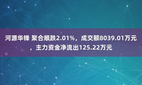 河源华锋 聚合顺跌2.01%，成交额8039.01万元，主力资金净流出125.22万元