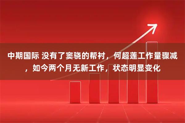 中期国际 没有了窦骁的帮衬，何超莲工作量骤减，如今两个月无新工作，状态明显变化
