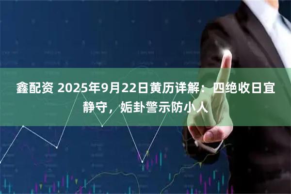 鑫配资 2025年9月22日黄历详解：四绝收日宜静守，姤卦警示防小人