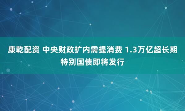 康乾配资 中央财政扩内需提消费 1.3万亿超长期特别国债即将发行