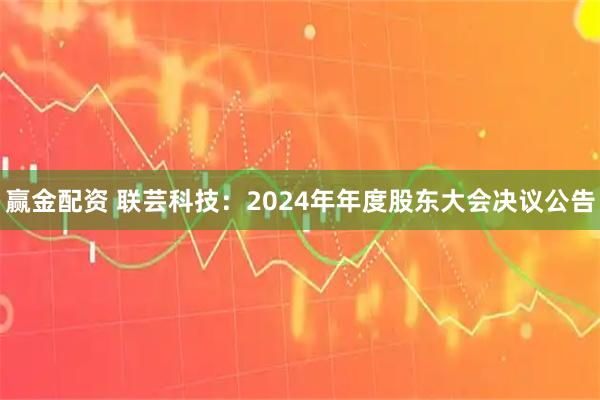 赢金配资 联芸科技：2024年年度股东大会决议公告