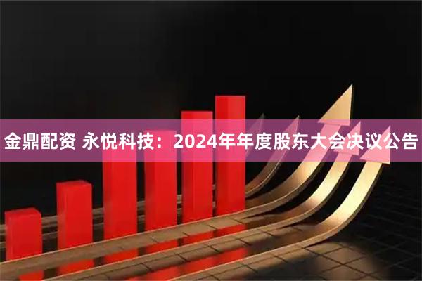 金鼎配资 永悦科技：2024年年度股东大会决议公告
