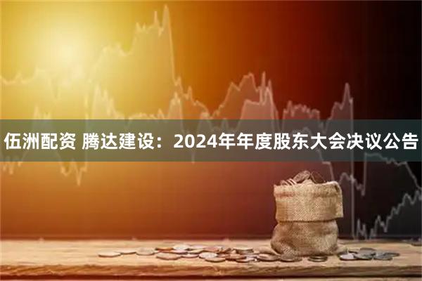 伍洲配资 腾达建设：2024年年度股东大会决议公告