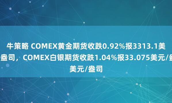 牛策略 COMEX黄金期货收跌0.92%报3313.1美元/盎司，COMEX白银期货收跌1.04%报33.075美元/盎司