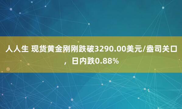 人人生 现货黄金刚刚跌破3290.00美元/盎司关口，日内跌0.88%