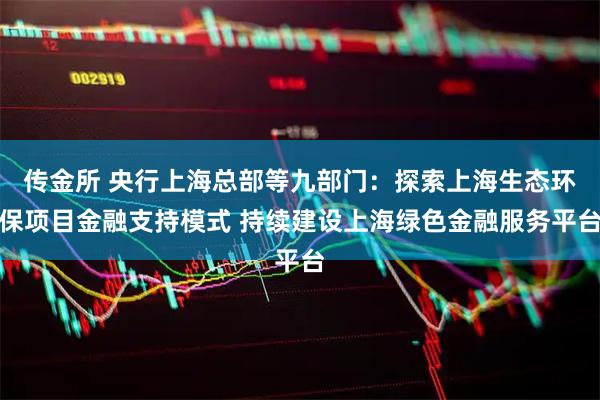 传金所 央行上海总部等九部门：探索上海生态环保项目金融支持模式 持续建设上海绿色金融服务平台