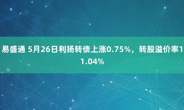易盛通 5月26日利扬转债上涨0.75%，转股溢价率11.04%