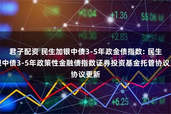 君子配资 民生加银中债3-5年政金债指数: 民生加银中债3-5年政策性金融债指数证券投资基金托管协议更新