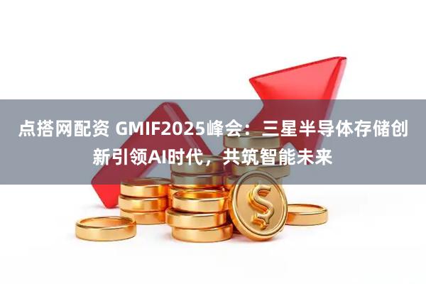 点搭网配资 GMIF2025峰会：三星半导体存储创新引领AI时代，共筑智能未来