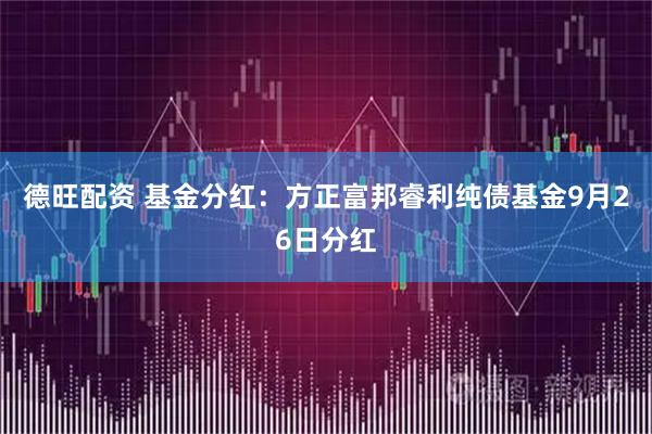德旺配资 基金分红：方正富邦睿利纯债基金9月26日分红