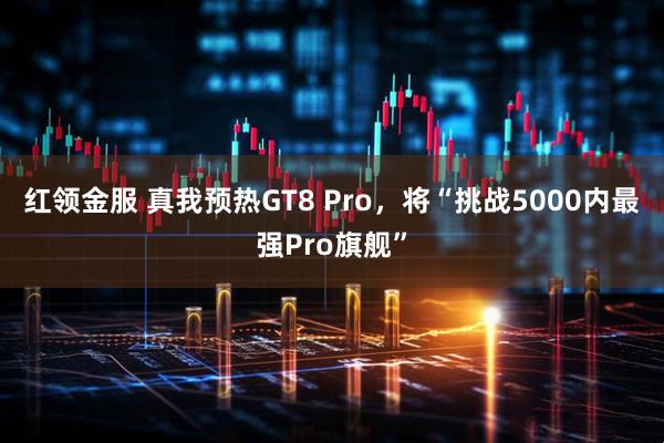 红领金服 真我预热GT8 Pro，将“挑战5000内最强Pro旗舰”