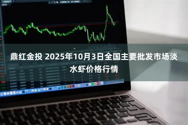 鼎红金投 2025年10月3日全国主要批发市场淡水虾价格行情