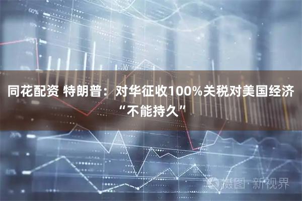 同花配资 特朗普：对华征收100%关税对美国经济“不能持久”