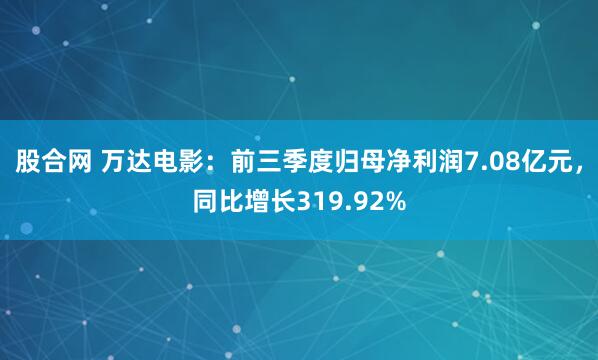 股合网 万达电影：前三季度归母净利润7.08亿元，同比增长319.92%
