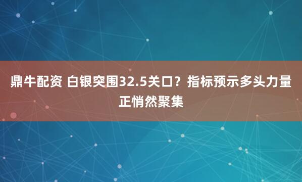 鼎牛配资 白银突围32.5关口？指标预示多头力量正悄然聚集