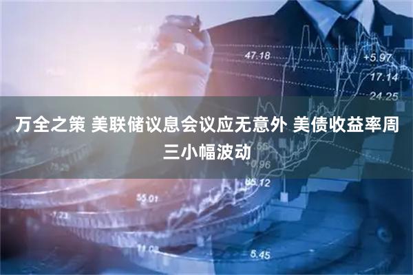 万全之策 美联储议息会议应无意外 美债收益率周三小幅波动