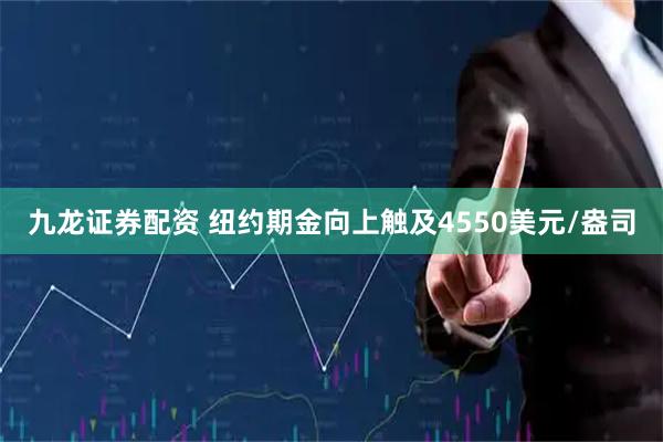 九龙证券配资 纽约期金向上触及4550美元/盎司