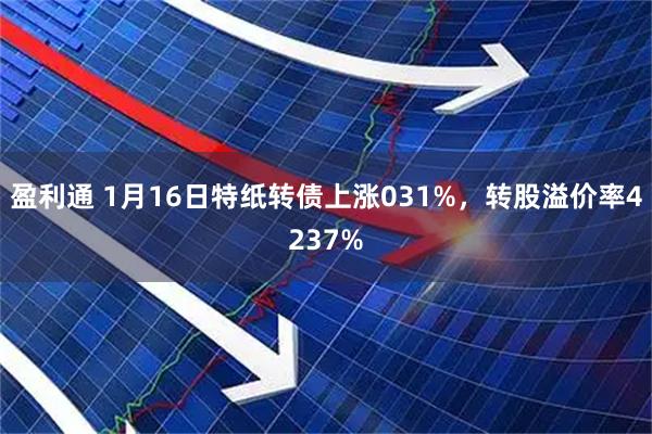 盈利通 1月16日特纸转债上涨031%，转股溢价率4237%