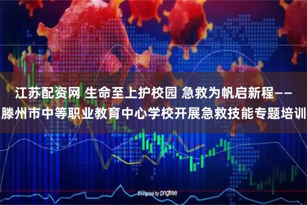 江苏配资网 生命至上护校园 急救为帆启新程——滕州市中等职业教育中心学校开展急救技能专题培训