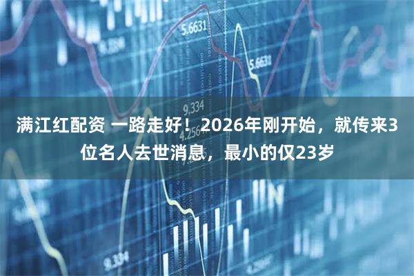 满江红配资 一路走好！2026年刚开始，就传来3位名人去世消息，最小的仅23岁