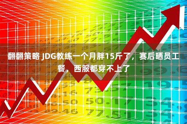 翻翻策略 JDG教练一个月胖15斤了，赛后晒员工餐，西服都穿不上了