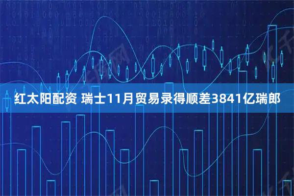 红太阳配资 瑞士11月贸易录得顺差3841亿瑞郎