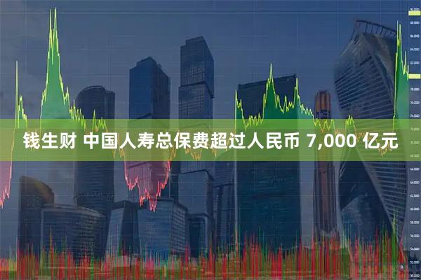 钱生财 中国人寿总保费超过人民币 7,000 亿元