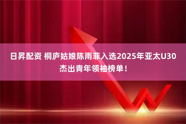 日昇配资 桐庐姑娘陈雨菲入选2025年亚太U30杰出青年领袖榜单！
