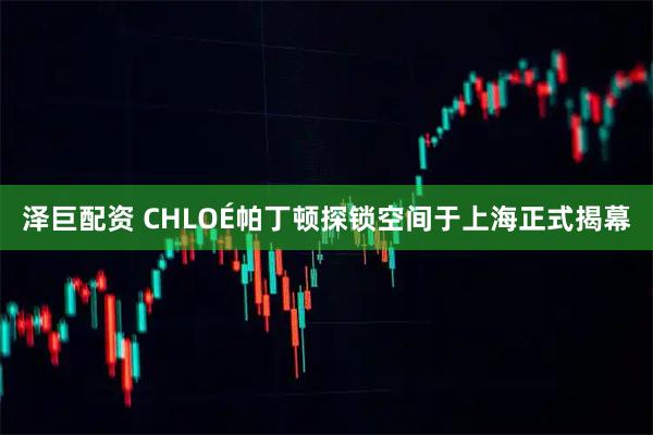 泽巨配资 CHLOÉ帕丁顿探锁空间于上海正式揭幕