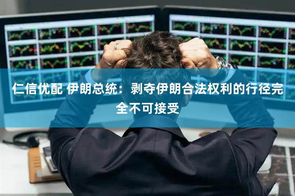 仁信优配 伊朗总统：剥夺伊朗合法权利的行径完全不可接受