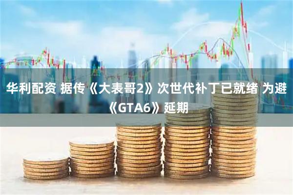 华利配资 据传《大表哥2》次世代补丁已就绪 为避《GTA6》延期