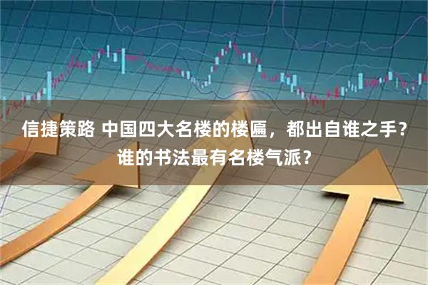信捷策路 中国四大名楼的楼匾，都出自谁之手？谁的书法最有名楼气派？