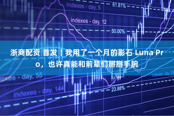 浙商配资 首发｜我用了一个月的影石 Luna Pro，也许真能和前辈们掰掰手腕
